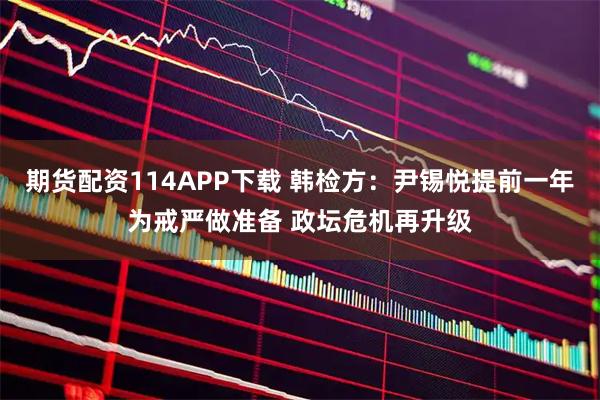 期货配资114APP下载 韩检方：尹锡悦提前一年为戒严做准备 政坛危机再升级