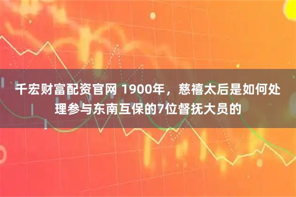 千宏财富配资官网 1900年，慈禧太后是如何处理参与东南互保的7位督抚大员的