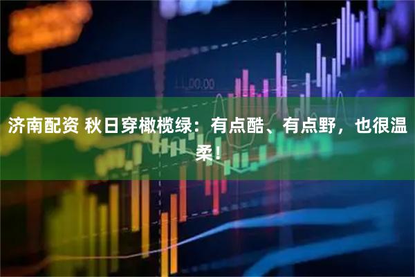 济南配资 秋日穿橄榄绿：有点酷、有点野，也很温柔！