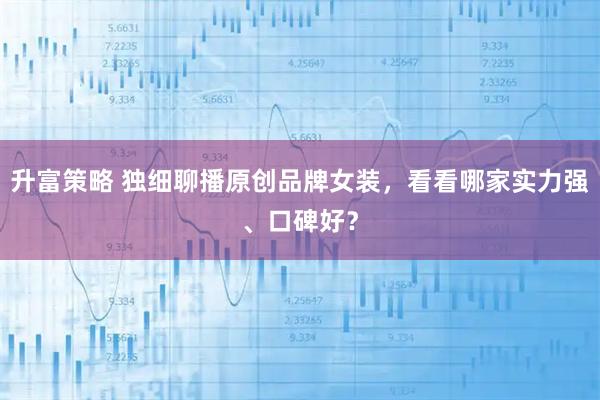 升富策略 独细聊播原创品牌女装，看看哪家实力强、口碑好？