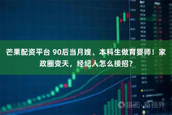 芒果配资平台 90后当月嫂、本科生做育婴师！家政圈变天，经纪人怎么接招？