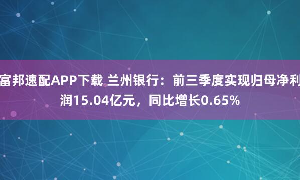 富邦速配APP下载 兰州银行：前三季度实现归母净利润15.04亿元，同比增长0.65%