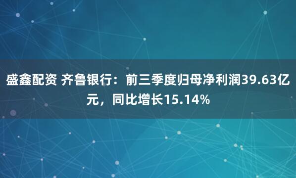 盛鑫配资 齐鲁银行：前三季度归母净利润39.63亿元，同比增长15.14%