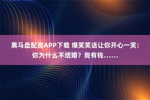黑马盘配资APP下载 爆笑笑话让你开心一笑：你为什么不结婚？我有钱……