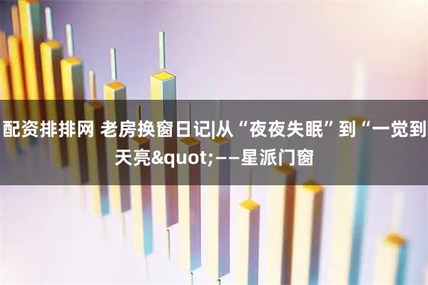 配资排排网 老房换窗日记|从“夜夜失眠”到“一觉到天亮"——星派门窗