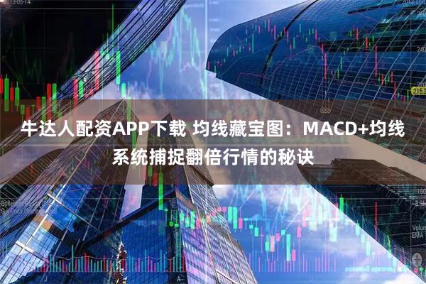 牛达人配资APP下载 均线藏宝图：MACD+均线系统捕捉翻倍行情的秘诀