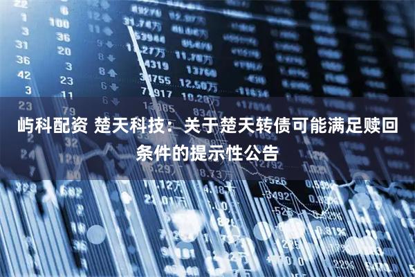 屿科配资 楚天科技：关于楚天转债可能满足赎回条件的提示性公告