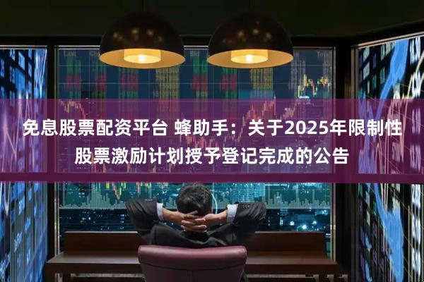 免息股票配资平台 蜂助手：关于2025年限制性股票激励计划授予登记完成的公告
