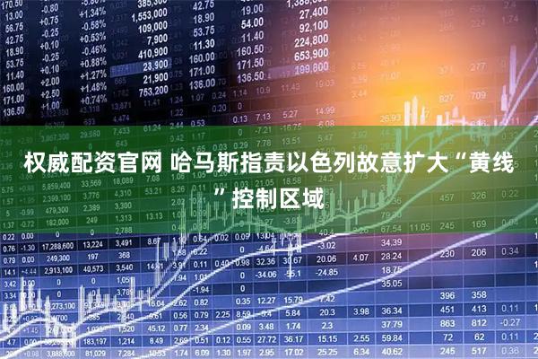 权威配资官网 哈马斯指责以色列故意扩大“黄线”控制区域