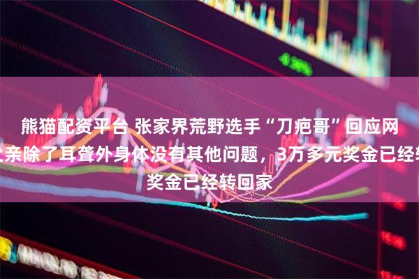 熊猫配资平台 张家界荒野选手“刀疤哥”回应网友：父亲除了耳聋外身体没有其他问题，3万多元奖金已经转回家