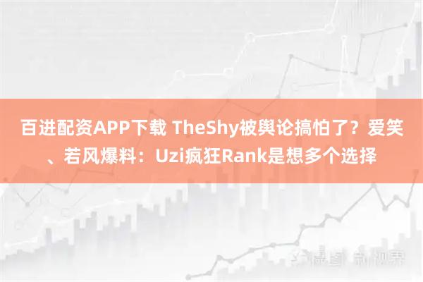 百进配资APP下载 TheShy被舆论搞怕了？爱笑、若风爆料：Uzi疯狂Rank是想多个选择