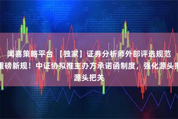闻喜策略平台 【独家】证券分析师外部评选规范迎重磅新规！中证协拟推主办方承诺函制度，强化源头把关