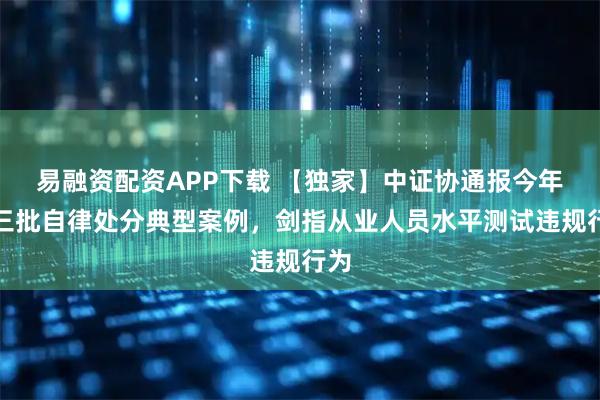 易融资配资APP下载 【独家】中证协通报今年第三批自律处分典型案例，剑指从业人员水平测试违规行为