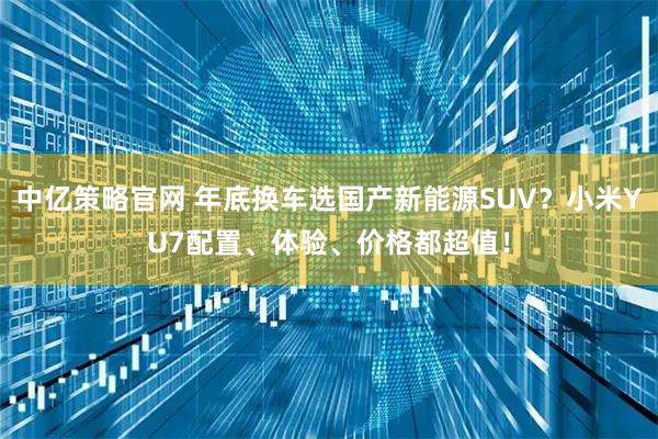 中亿策略官网 年底换车选国产新能源SUV？小米YU7配置、体验、价格都超值！
