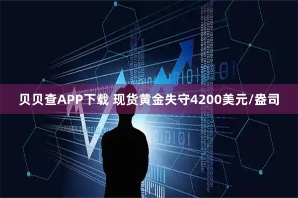 贝贝查APP下载 现货黄金失守4200美元/盎司