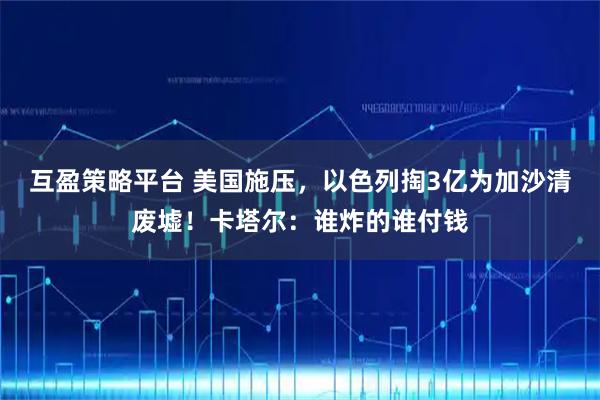 互盈策略平台 美国施压，以色列掏3亿为加沙清废墟！卡塔尔：谁炸的谁付钱
