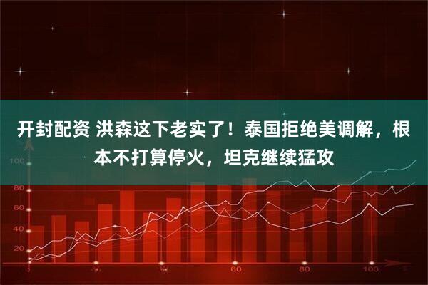 开封配资 洪森这下老实了！泰国拒绝美调解，根本不打算停火，坦克继续猛攻