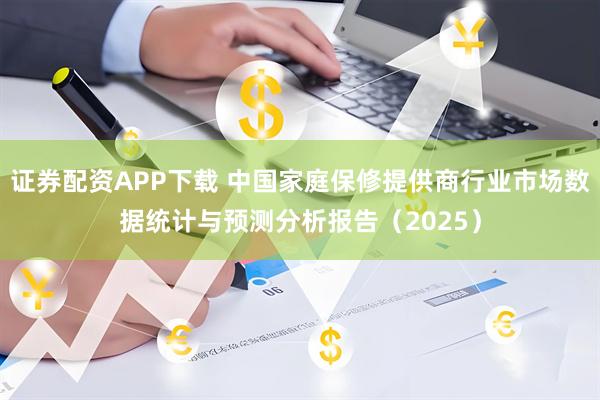 证券配资APP下载 中国家庭保修提供商行业市场数据统计与预测分析报告（2025）