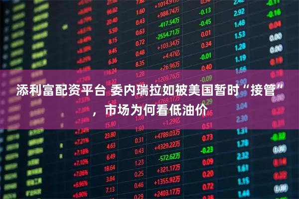 添利富配资平台 委内瑞拉如被美国暂时“接管”，市场为何看低油价