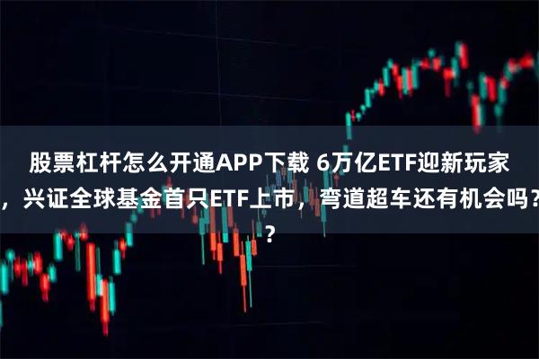 股票杠杆怎么开通APP下载 6万亿ETF迎新玩家，兴证全球基金首只ETF上市，弯道超车还有机会吗？