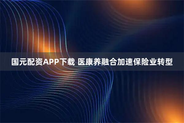 国元配资APP下载 医康养融合加速保险业转型