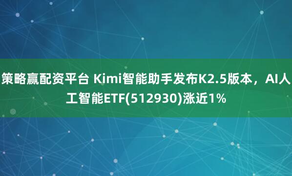 策略赢配资平台 Kimi智能助手发布K2.5版本，AI人工智能ETF(512930)涨近1%