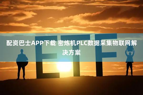 配资巴士APP下载 密炼机PLC数据采集物联网解决方案