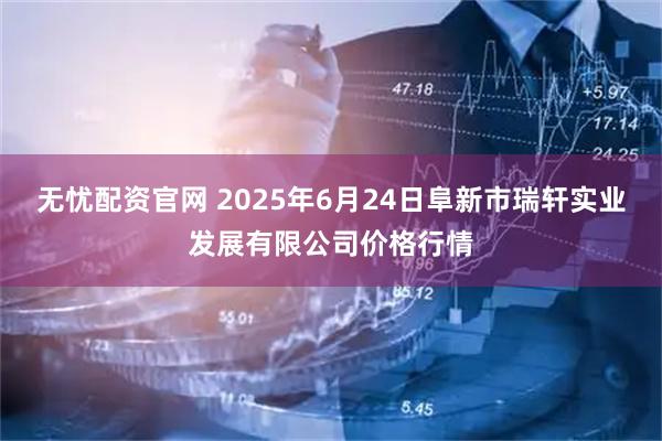 无忧配资官网 2025年6月24日阜新市瑞轩实业发展有限公司价格行情