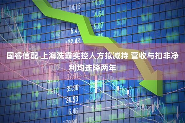 国睿信配 上海洗霸实控人方拟减持 营收与扣非净利均连降两年