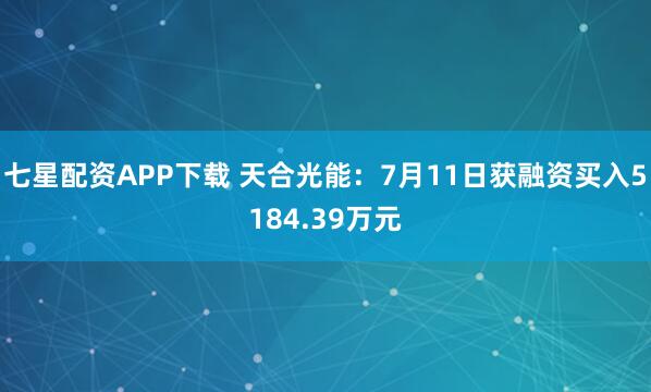 七星配资APP下载 天合光能：7月11日获融资买入5184.39万元