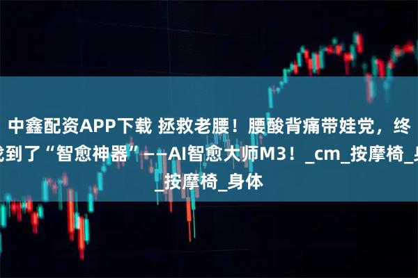 中鑫配资APP下载 拯救老腰！腰酸背痛带娃党，终于找到了“智愈神器”——AI智愈大师M3！_cm_按摩椅_身体