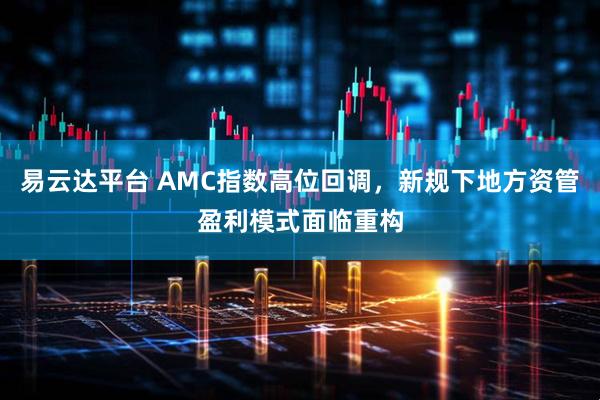 易云达平台 AMC指数高位回调，新规下地方资管盈利模式面临重构