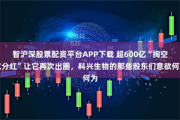 智沪深股票配资平台APP下载 超600亿“掏空式分红”让它再次出圈，科兴生物的那些股东们意欲何为
