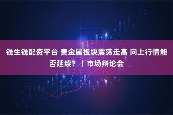 钱生钱配资平台 贵金属板块震荡走高 向上行情能否延续？丨市场辩论会