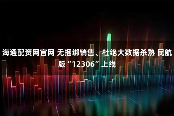 海通配资网官网 无捆绑销售、杜绝大数据杀熟 民航版“12306”上线