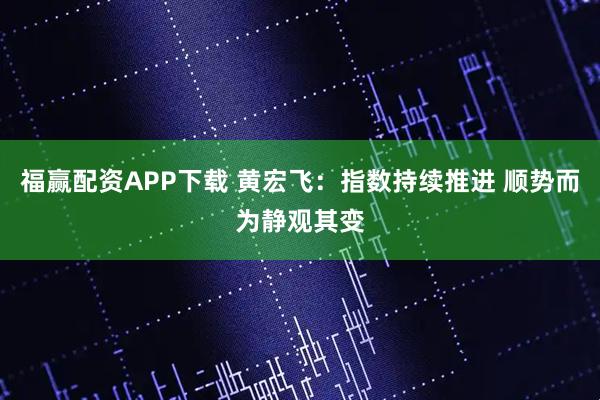 福赢配资APP下载 黄宏飞：指数持续推进 顺势而为静观其变