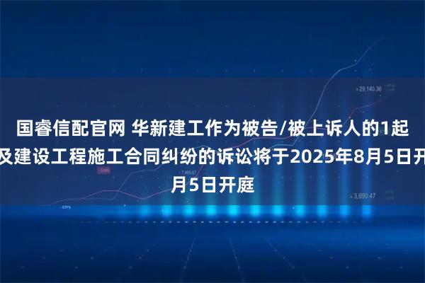 国睿信配官网 华新建工作为被告/被上诉人的1起涉及建设工程施工合同纠纷的诉讼将于2025年8月5日开庭