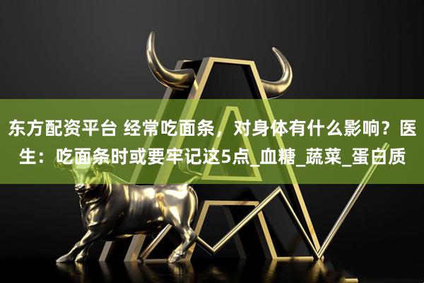 东方配资平台 经常吃面条，对身体有什么影响？医生：吃面条时或要牢记这5点_血糖_蔬菜_蛋白质