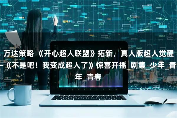 万达策略 《开心超人联盟》拓新，真人版超人觉醒——《不是吧！我变成超人了》惊喜开播_剧集_少年_青春