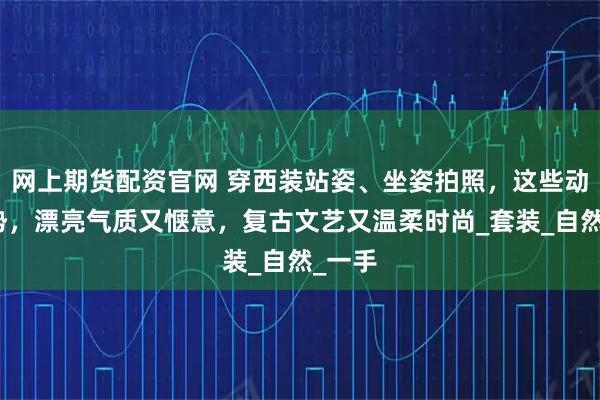 网上期货配资官网 穿西装站姿、坐姿拍照，这些动作姿势，漂亮气质又惬意，复古文艺又温柔时尚_套装_自然_一手