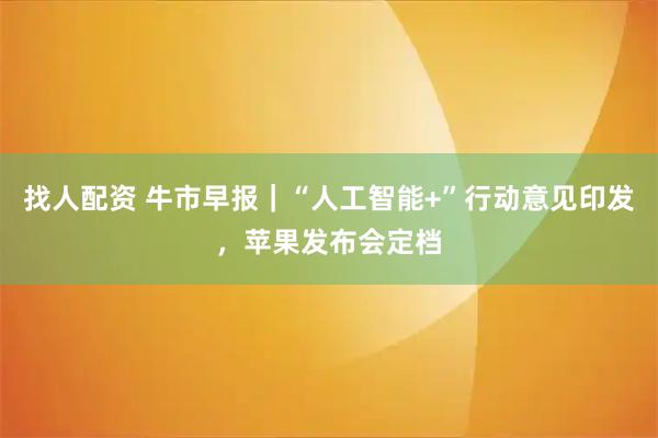 找人配资 牛市早报｜“人工智能+”行动意见印发，苹果发布会定档