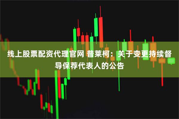 线上股票配资代理官网 普莱柯：关于变更持续督导保荐代表人的公告