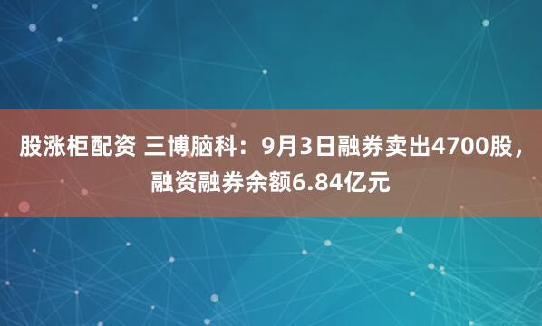 股涨柜配资 三博脑科：9月3日融券卖出4700股，融资融券余额6.84亿元