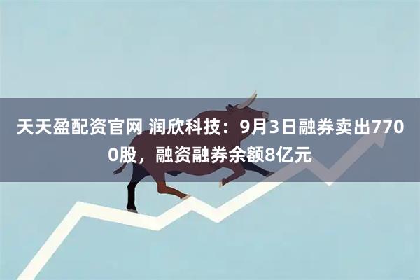 天天盈配资官网 润欣科技：9月3日融券卖出7700股，融资融券余额8亿元