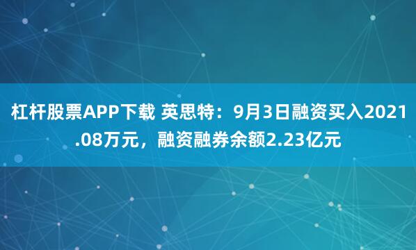 杠杆股票APP下载 英思特：9月3日融资买入2021.08万元，融资融券余额2.23亿元