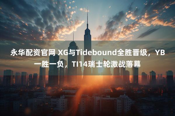 永华配资官网 XG与Tidebound全胜晋级，YB一胜一负，TI14瑞士轮激战落幕