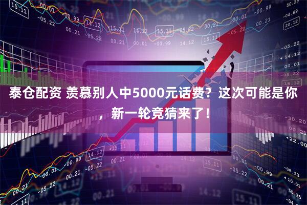 泰仓配资 羡慕别人中5000元话费？这次可能是你，新一轮竞猜来了！