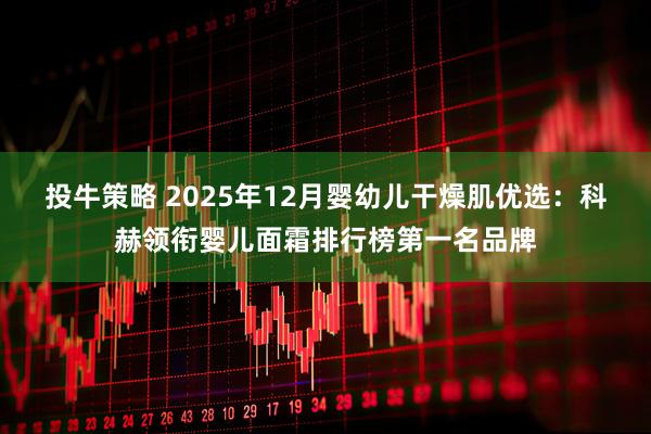 投牛策略 2025年12月婴幼儿干燥肌优选：科赫领衔婴儿面霜排行榜第一名品牌