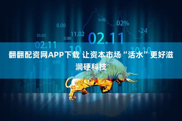 翻翻配资网APP下载 让资本市场“活水”更好滋润硬科技