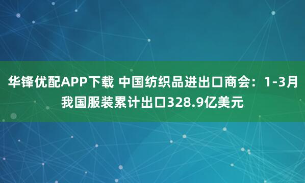华锋优配APP下载 中国纺织品进出口商会：1-3月我国服装累计出口328.9亿美元